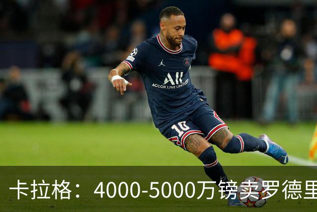 卡拉格：4000-5000万镑卖罗德里没有意义，还不如再留他一年